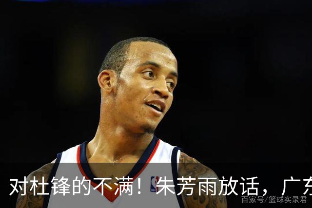 对杜锋的不满！朱芳雨放话，广东队或将引援哈登？