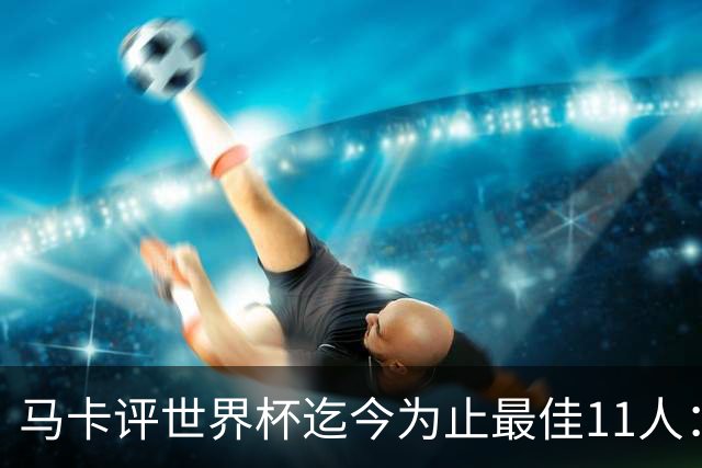 马卡评世界杯迄今为止最佳11人：梅西、姆巴佩、凯恩搭档锋线